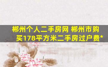 郴州个人二手房网 郴州市购买178平方米二手房过户费多少钱